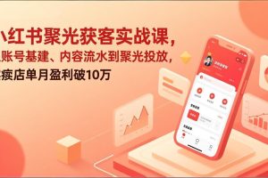 （17377期）小红书聚光获客实战课，从账号基建、内容流水到聚光投放，实体店单月盈利破10万