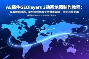 （17380期）AE插件GEOlayers 3动画地图制作教程：零基础到精通，能独立制作专业级地图动画，学完可接商单