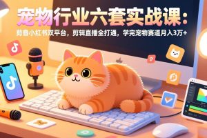 （17410期）宠物行业六套实战课：抖音小红书双平台，剪辑直播全打通，学完宠物赛道月入3万+