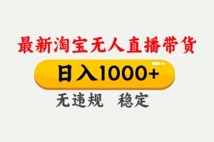 （17465期）淘宝无人直播【最新】，独家技术，日入1000+，无违规无封号，可矩阵，长期稳定