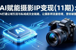 （17558期）AI赋能摄影IP变现（11期）：AI打通公域引流与私域成交全链路，让摄影师流量倍增，营收破圈