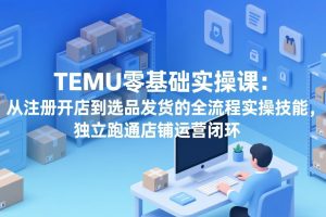 （17568期）TEMU零基础实操课：从注册开店到选品发货的全流程实操技能，独立跑通店铺运营闭环