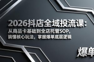 （17569期）2026抖店全域投流课：从商品卡基础到全店托管SOP，搞懂核心玩法，掌握爆单底层逻辑