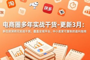 （17577期）电商圈多年实战干货-更新3月：多位资深师兄实战干货，覆盖全域平台，中小卖家可复制的盈利指南