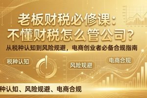 （17599期）老板财税必修课：不懂财税怎么管公司？从税种认知到风险规避，电商创业者必备合规指南