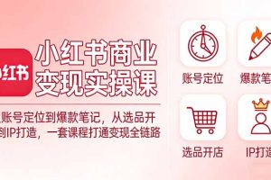 （17633期）小红书商业变现实操课：从账号定位到爆款笔记，从选品开店到IP打造，一套课程打通变现全链路