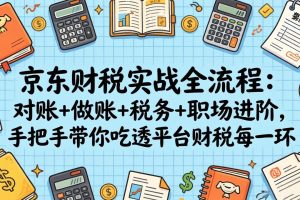 （17675期）京东财税实战全流程：对账+做账+税务+职场进阶，手把手带你吃透平台财税每一环