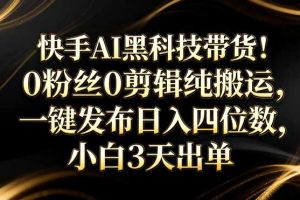 （17699期）快手AI黑科技带货！0粉丝0剪辑纯搬运，一键发布日入四位数，小白3天出单