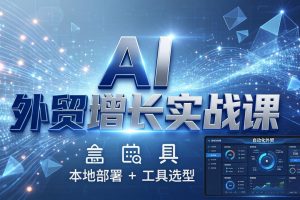 （17784期）AI 外贸增长实战课：本地部署 + 工具选型，一站式搭建可落地自动化外贸系统