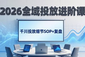 （17798期）2026全域投放进阶课：杭州线下3天实战，千川投放细节SOP+复盘，撬动自然流量