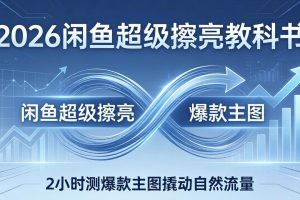（17804期）2026闲鱼超级擦亮教科书：底层逻辑出价×转化率，2小时测爆款主图撬动自然流量