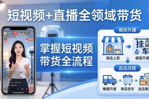 （17915期）短视频+直播全领域带货-更新：掌握橱窗开通、挂车、选品、爆款文案改编等短视频带货全流程