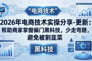 （17976期）2026年电商技术实操分享-更新：帮助商家掌握偏门黑科技，少走弯路，避免被割韭菜