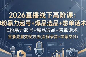 （17977期）2026直播线下高阶课：0粉暴力起号+爆品选品+憋单话术，直播流量变现方法(全程录音+字幕交付)