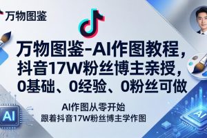 （17980期）万物图鉴-AI作图教程，抖音17W粉丝博主亲授，0基础、0经验、0粉丝可做