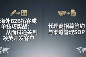 （17985期）海外B2B拓客成单技巧实战：从面试通关到领英开发客户，代理商招募签约与渠道管理SOP