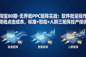 （17987期）淘宝80期-无界低PPC矩阵实战：软件批量操作降低点击成本，标准+智能+人群三矩阵投产择优