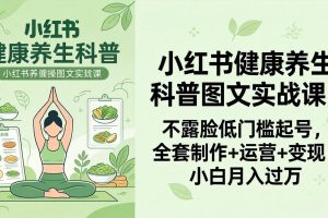 （18033期）2026小红书健康养生科普图文实战课：不露脸低门槛起号，全套制作+运营+变现，小白月入过万