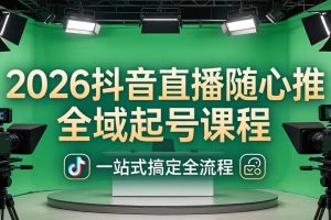 （18094期）2026抖音直播随心推全域起号课程(更新4月18)：一站式搞定直播起号、稳号、放量全流程