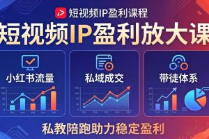 （18138期）短视频IP盈利放大课：小红书流量+私域成交+带徒体系，私教陪跑助力稳定盈利