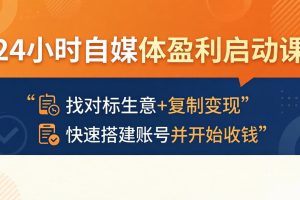 （18150期）24小时自媒体盈利启动课：找对标生意+复制变现，快速搭建账号并开始收钱