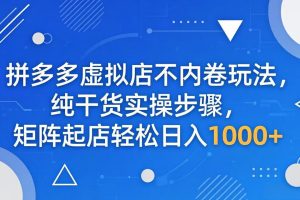 （18152期）拼多多虚拟店不内卷玩法，纯干货实操步骤，矩阵起店轻松日入 1000+
