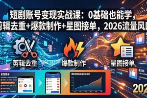 （18160期）短剧账号变现实战课：0基础也能学，剪辑去重+爆款制作+星图接单，2026流量风口