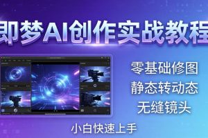 （18196期）即梦AI创作实战教程，从零基础修图到AI导演，实战教学静态转动态+无缝镜头，小白快速上手