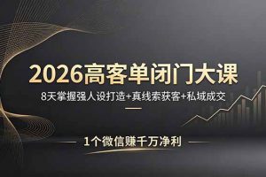 （18200期）2026高客单闭门大课，8 天掌握强人设打造 + 真线索获客 + 私域成交，1 个微信赚千万净利