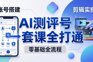 （18240期）零基础起步怎么做AI测评号？账号搭建、爆款文案、剪辑实操、涨粉变现，一套课全打通