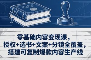 （18243期）零基础内容变现课，授权+选书+文案+分镜全覆盖，搭建可复制爆款内容生产线