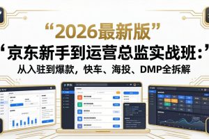 （18291期）京东新手到运营总监实战班：从入驻到爆款，快车、海投、DMP全拆解，2026最新版