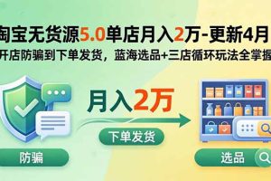 （18364期）淘宝无货源5.0单店月入2万-更新5月：开店防骗到下单发货，蓝海选品+三店循环玩法全掌握