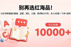 （18410期）别再选红海品！小红书英语细分赛道：启蒙、词汇、口语，需求取之不尽，月入5位数（飞书+资料）