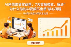 （18495期）AI剧情带货实战营：7天实操带教，解决“为什么你的AI视频不出单”核心问题