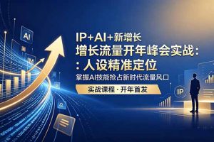 （18530期） IP+AI+新增长 流量开年 峰会实战：人设精准定位 掌握AI技能抢占新时代流量风口