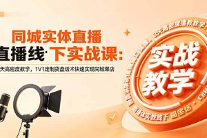 （18543期）同城实体直播线下实战课：3天高密度教学，1V1定制货盘话术快速实现同城爆店