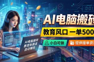 （18608期）AI电脑搬砖，教育风口一单500+，小白可做，提供接单资源