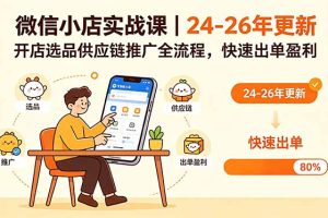（18654期）微信小店实战课｜24-26年更新，开店选品供应链推广全流程，快速出单盈利