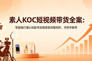 （18669期）素人KOC短视频带货全案：零基础打通认知起号实操变现完整闭环，手把手教学