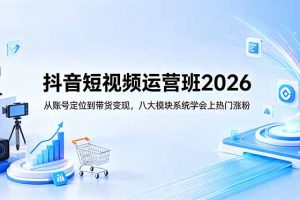 （18686期）抖音短视频运营班2026：从账号定位到带货变现，八大模块系统学会上热门涨粉