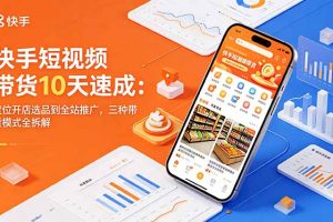 （18706期）快手短视频带货10天速成：定位开店选品到全站推广，三种带货模式全拆解