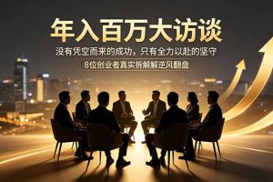 （18723期）年入百万大访谈：没有凭空而来的成功，只有全力以赴的坚守，8位创业者真实拆解逆风翻盘路