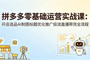 （18732期）拼多多零基础运营实战课：开店选品AI制图标题优化推广投流直播带货全流程