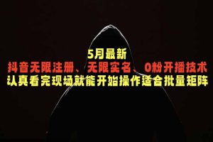 （18735期）5月最新抖音无限注册、无限实名、0粉开播技术，认真看完现场就能开始操作，适合批量矩阵
