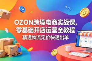 （18746期）OZON 跨境电商实战课，零基础开店运营全教程，精通物流定价快速出单