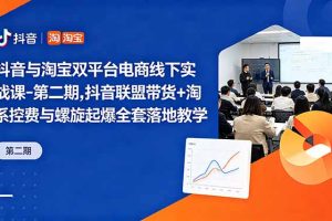（18757期）抖音与淘宝双平台电商线下实战课-第二期，抖音联盟带货+淘系控费与螺旋起爆全套落地教学