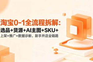 （18765期）淘宝0-1全流程拆解：选品+货源+AI主图+SKU+上架+推广+数据诊断，新手开店全链路