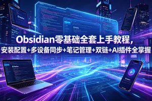 （18797期）Obsidian零基础全套上手教程，安装配置+多设备同步+笔记管理+双链+AI插件全掌握