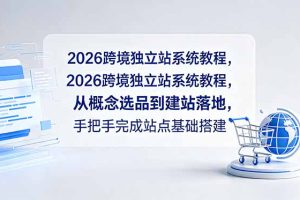 （18800期）2026跨境独立站系统教程，从概念选品到建站落地，手把手完成站点基础搭建